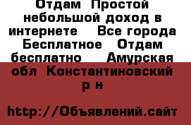 Отдам! Простой небольшой доход в интернете. - Все города Бесплатное » Отдам бесплатно   . Амурская обл.,Константиновский р-н